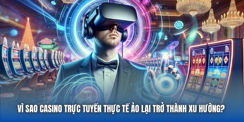 Vì sao Casino trực tuyến thực tế ảo lại trở thành xu hướng? 